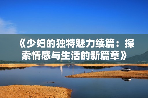 《少妇的独特魅力续篇：探索情感与生活的新篇章》
