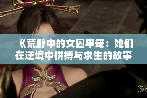 《荒野中的女囚牢笼：她们在逆境中拼搏与求生的故事》