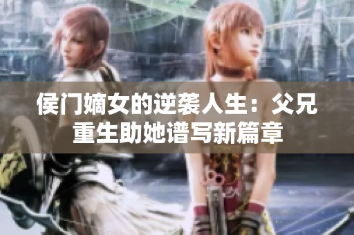 侯门嫡女的逆袭人生：父兄重生助她谱写新篇章
