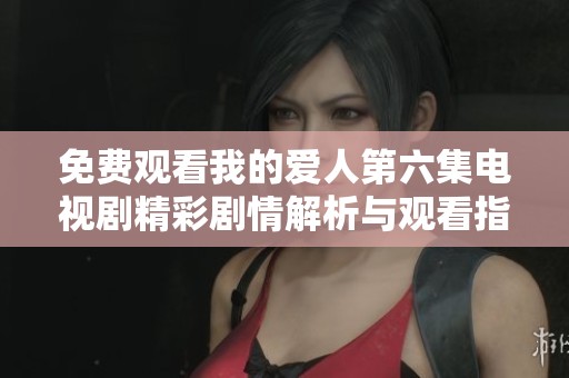 免费观看我的爱人第六集电视剧精彩剧情解析与观看指南
