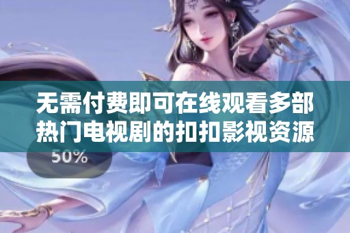 无需付费即可在线观看多部热门电视剧的扣扣影视资源分享