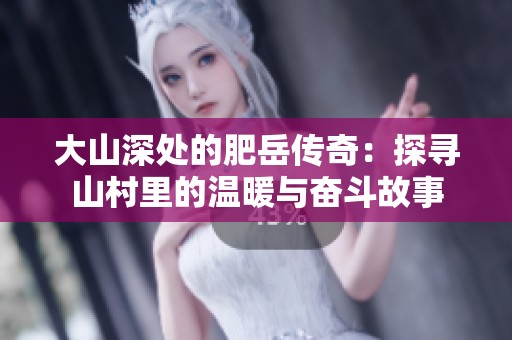 大山深处的肥岳传奇：探寻山村里的温暖与奋斗故事