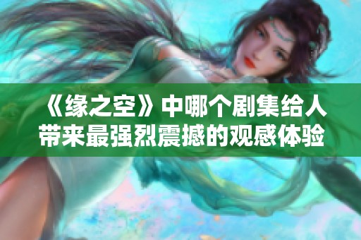 《缘之空》中哪个剧集给人带来最强烈震撼的观感体验探索与分析