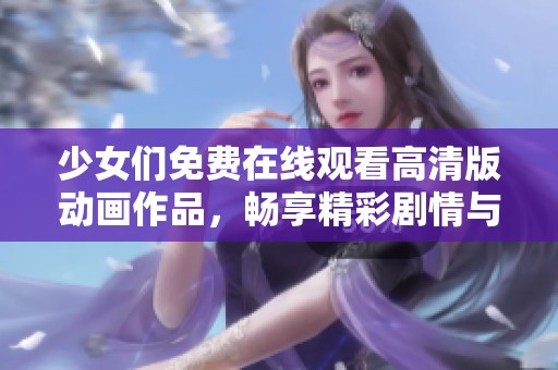 少女们免费在线观看高清版动画作品，畅享精彩剧情与美丽画面