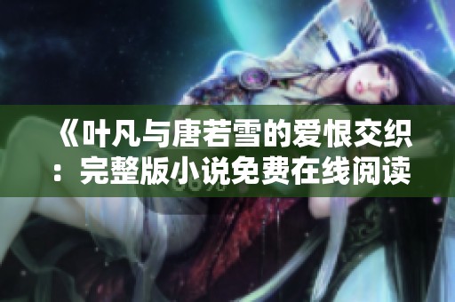 《叶凡与唐若雪的爱恨交织：完整版小说免费在线阅读》