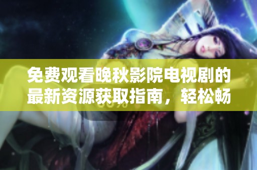 免费观看晚秋影院电视剧的最新资源获取指南，轻松畅享精彩剧情