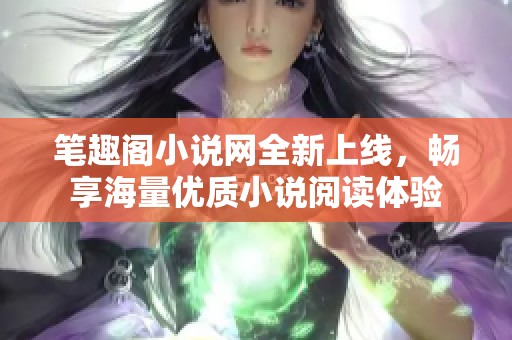 笔趣阁小说网全新上线，畅享海量优质小说阅读体验
