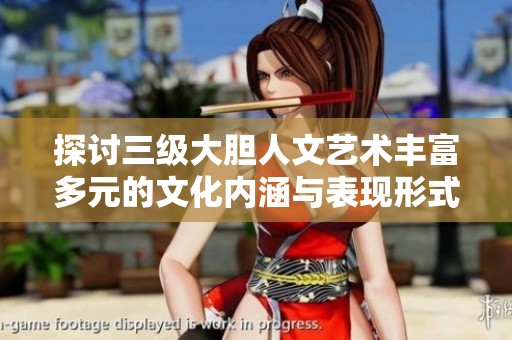 探讨三级大胆人文艺术丰富多元的文化内涵与表现形式