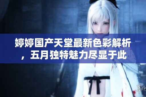 婷婷国产天堂最新色彩解析，五月独特魅力尽显于此