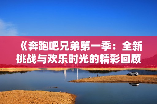 《奔跑吧兄弟第一季：全新挑战与欢乐时光的精彩回顾》