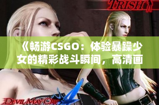 《畅游CSGO：体验暴躁少女的精彩战斗瞬间，高清画质不容错过》