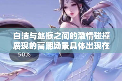 白洁与赵振之间的激情碰撞展现的高潮场景具体出现在第几章