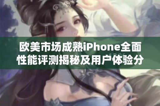 欧美市场成熟iPhone全面性能评测揭秘及用户体验分析