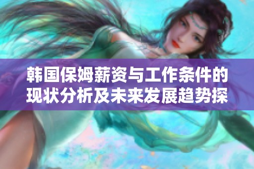 韩国保姆薪资与工作条件的现状分析及未来发展趋势探讨