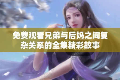 免费观看兄弟与后妈之间复杂关系的全集精彩故事