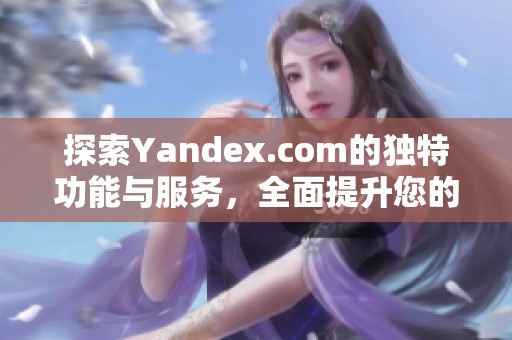 探索Yandex.com的独特功能与服务，全面提升您的在线体验