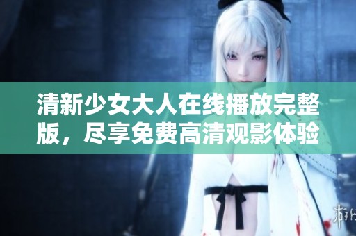 清新少女大人在线播放完整版，尽享免费高清观影体验与青春时光