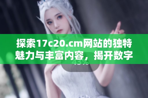 探索17c20.cm网站的独特魅力与丰富内容，揭开数字时代的新视野