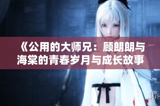 《公用的大师兄：顾朗朗与海棠的青春岁月与成长故事》