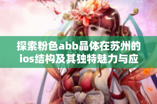 探索粉色abb晶体在苏州的ios结构及其独特魅力与应用价值