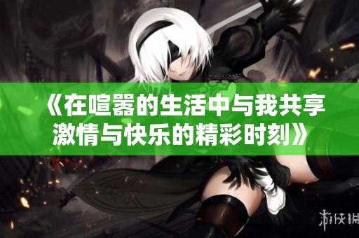 《在喧嚣的生活中与我共享激情与快乐的精彩时刻》
