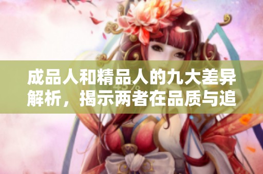 成品人和精品人的九大差异解析，揭示两者在品质与追求上的不同内涵