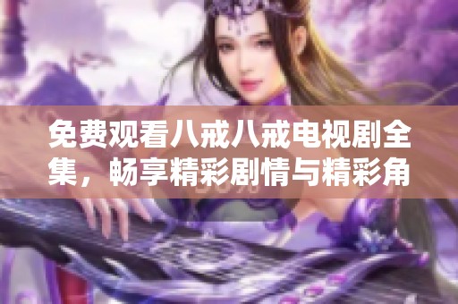 免费观看八戒八戒电视剧全集，畅享精彩剧情与精彩角色互动体验