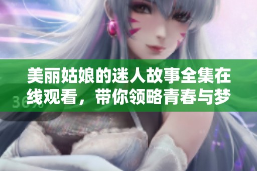 美丽姑娘的迷人故事全集在线观看，带你领略青春与梦想的旅程