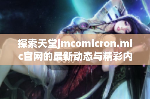 探索天堂jmcomicron.mic官网的最新动态与精彩内容不容错过