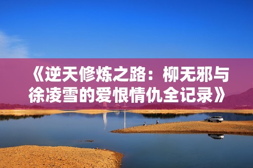 《逆天修炼之路：柳无邪与徐凌雪的爱恨情仇全记录》
