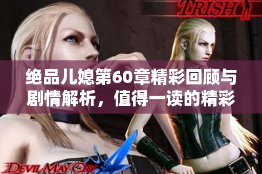 绝品儿媳第60章精彩回顾与剧情解析，值得一读的精彩篇章
