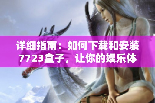 详细指南：如何下载和安装7723盒子，让你的娱乐体验更精彩