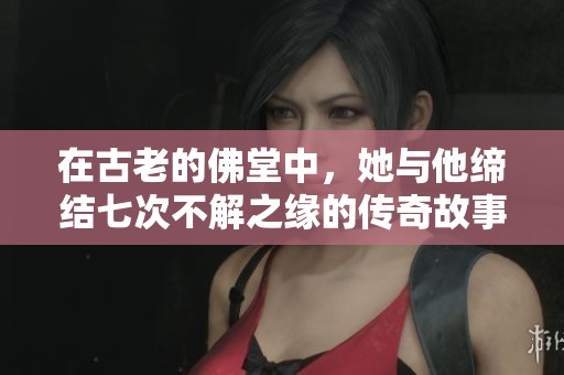 在古老的佛堂中，她与他缔结七次不解之缘的传奇故事