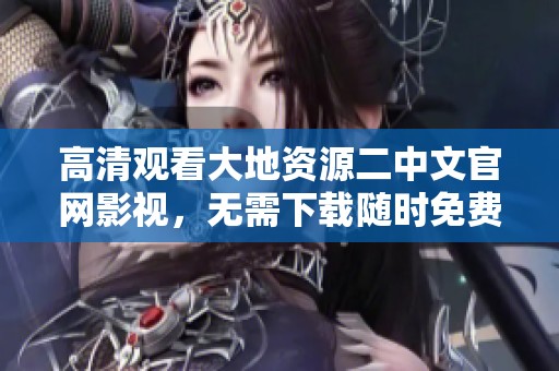 高清观看大地资源二中文官网影视，无需下载随时免费观看的绝佳选择