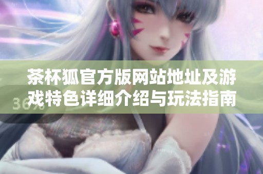 茶杯狐官方版网站地址及游戏特色详细介绍与玩法指南
