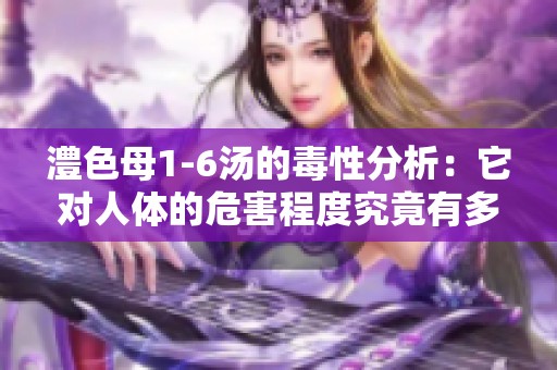澧色母1-6汤的毒性分析：它对人体的危害程度究竟有多高