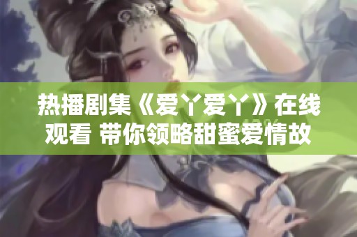 热播剧集《爱丫爱丫》在线观看 带你领略甜蜜爱情故事的精彩瞬间