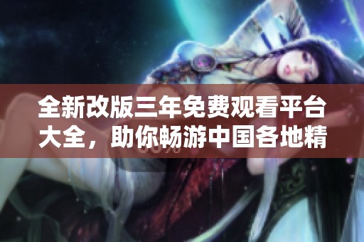 全新改版三年免费观看平台大全，助你畅游中国各地精彩内容