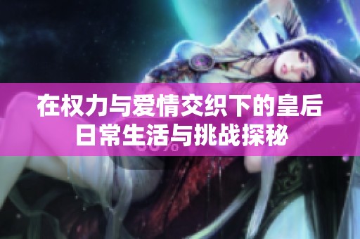 在权力与爱情交织下的皇后日常生活与挑战探秘