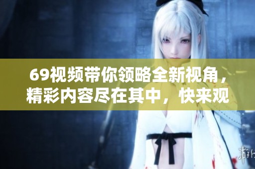 69视频带你领略全新视角，精彩内容尽在其中，快来观看吧！