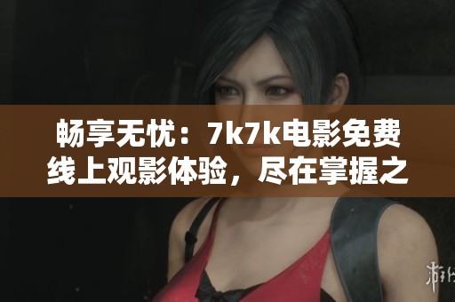 畅享无忧：7k7k电影免费线上观影体验，尽在掌握之中