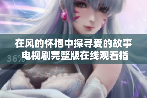 在风的怀抱中探寻爱的故事 电视剧完整版在线观看指南