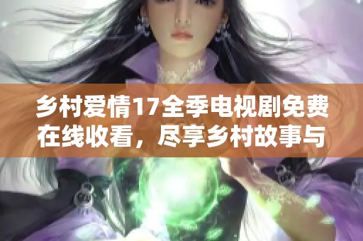 乡村爱情17全季电视剧免费在线收看，尽享乡村故事与温馨情感