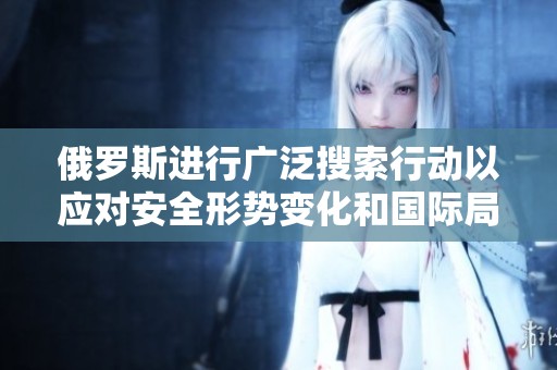 俄罗斯进行广泛搜索行动以应对安全形势变化和国际局势挑战