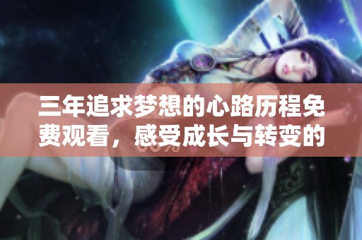 三年追求梦想的心路历程免费观看，感受成长与转变的真实故事