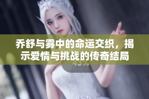 乔舒与雾中的命运交织，揭示爱情与挑战的传奇结局