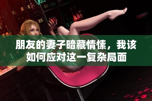 朋友的妻子暗藏情愫，我该如何应对这一复杂局面