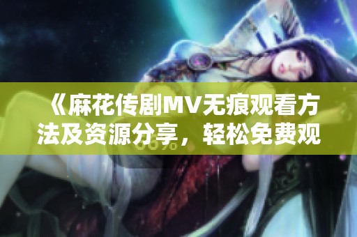 《麻花传剧MV无痕观看方法及资源分享，轻松免费观看》
