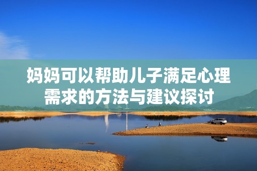 妈妈可以帮助儿子满足心理需求的方法与建议探讨
