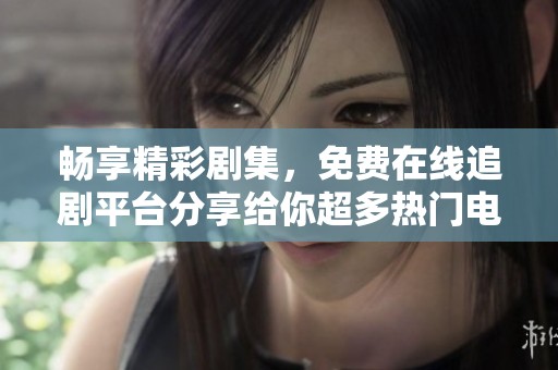 畅享精彩剧集，免费在线追剧平台分享给你超多热门电视剧观赏体验